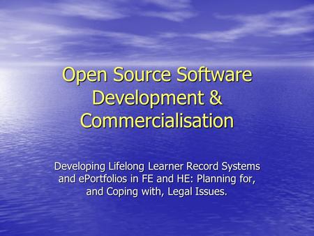 Open Source Software Development & Commercialisation Developing Lifelong Learner Record Systems and ePortfolios in FE and HE: Planning for, and Coping.