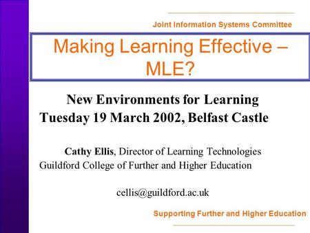 Joint Information Systems Committee Supporting Further and Higher Education Making Learning Effective – MLE? New Environments for Learning Tuesday 19 March.