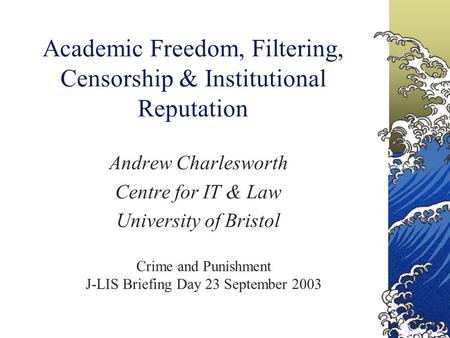 Academic Freedom, Filtering, Censorship & Institutional Reputation Andrew Charlesworth Centre for IT & Law University of Bristol Crime and Punishment J-LIS.