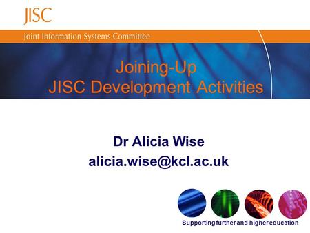 Supporting further and higher education Joining-Up JISC Development Activities Dr Alicia Wise