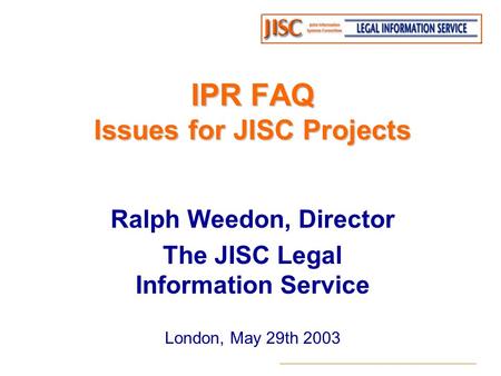 IPR FAQ Issues for JISC Projects Ralph Weedon, Director The JISC Legal Information Service London, May 29th 2003.