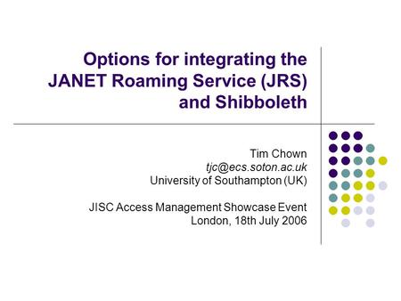 Options for integrating the JANET Roaming Service (JRS) and Shibboleth Tim Chown University of Southampton (UK) JISC Access Management.