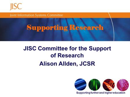 Supporting further and higher education Supporting Research JISC Committee for the Support of Research Alison Allden, JCSR.