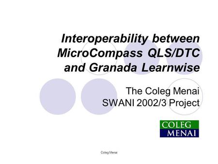 Coleg Menai Interoperability between MicroCompass QLS/DTC and Granada Learnwise The Coleg Menai SWANI 2002/3 Project.
