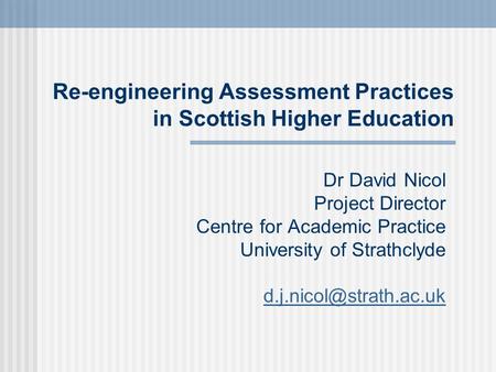 Dr David Nicol Project Director Centre for Academic Practice University of Strathclyde Re-engineering Assessment Practices in Scottish.