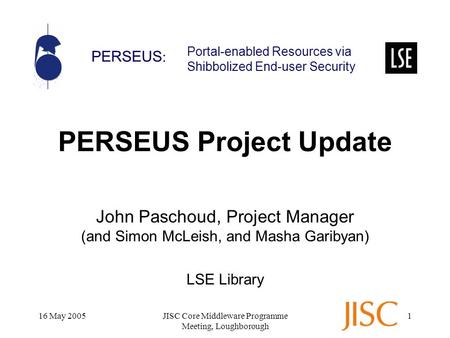 PERSEUS : Portal-enabled Resources via Shibbolized End-user Security 16 May 2005JISC Core Middleware Programme Meeting, Loughborough 1 PERSEUS Project.