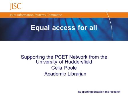 Supporting education and research Equal access for all Supporting the PCET Network from the University of Huddersfield Celia Poole Academic Librarian.