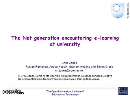 The Open University's Institute of Educational Technology The Net generation encountering e-learning at university Chris Jones Ruslan Ramanau, Anesa Hosein,