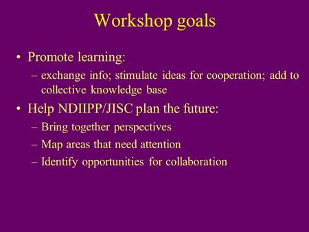 Workshop goals Promote learning: –exchange info; stimulate ideas for cooperation; add to collective knowledge base Help NDIIPP/JISC plan the future: –Bring.