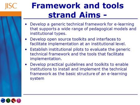 Framework and tools strand Aims - Develop a generic technical framework for e-learning that supports a wide range of pedagogical models and institutional.