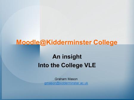 Moodle@Kidderminster College An insight Into the College VLE Graham Mason gmason@kidderminster.ac.uk.
