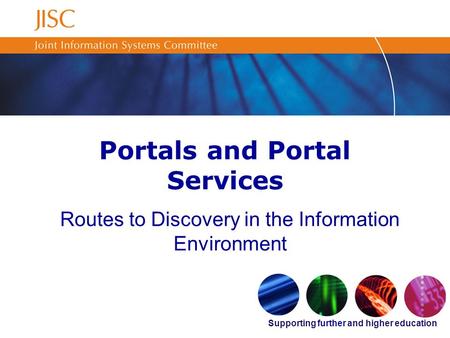 Supporting further and higher education Portals and Portal Services Routes to Discovery in the Information Environment.