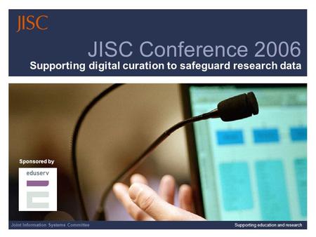 Joint Information Systems CommitteeSupporting education and research JISC Conference 2006 Supporting digital curation to safeguard research data Sponsored.