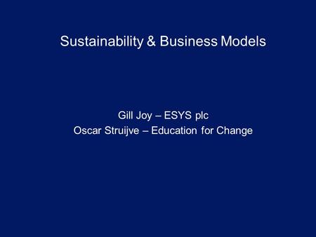 Sustainability & Business Models Gill Joy – ESYS plc Oscar Struijve – Education for Change.