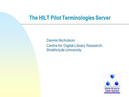The HILT Pilot Terminologies Server Dennis Nicholson: Centre for Digital Library Research, Strathclyde University.