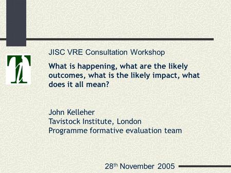 28 th November 2005 JISC VRE Consultation Workshop What is happening, what are the likely outcomes, what is the likely impact, what does it all mean? John.