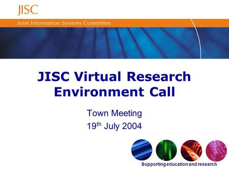 Supporting education and research JISC Virtual Research Environment Call Town Meeting 19 th July 2004.