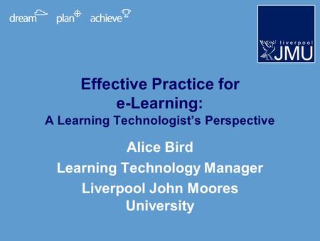 Effective Practice for e-Learning: A Learning Technologists Perspective Alice Bird Learning Technology Manager Liverpool John Moores University.
