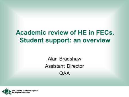 Academic review of HE in FECs. Student support: an overview Alan Bradshaw Assistant Director QAA.