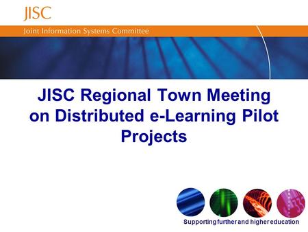 Supporting further and higher education JISC Regional Town Meeting on Distributed e-Learning Pilot Projects.