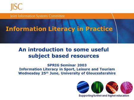 Supporting further and higher education Information Literacy in Practice An introduction to some useful subject based resources SPRIG Seminar 2003 Information.