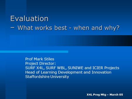 X4L Prog Mtg – March 05 Evaluation – What works best - when and why? Prof Mark Stiles Project Director: SURF X4L, SURF WBL, SUNIWE and ICIER Projects Head.