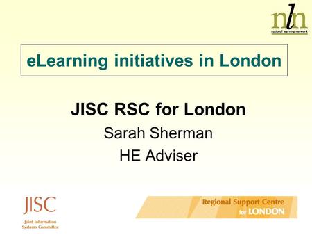 ELearning initiatives in London JISC RSC for London Sarah Sherman HE Adviser.