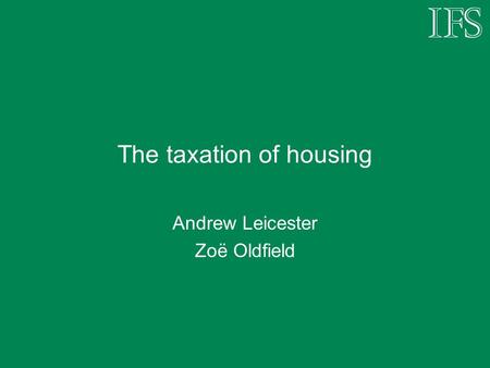 The taxation of housing Andrew Leicester Zoë Oldfield.