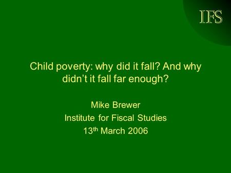 IFS Child poverty: why did it fall? And why didnt it fall far enough? Mike Brewer Institute for Fiscal Studies 13 th March 2006.