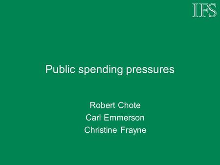 Public spending pressures Robert Chote Carl Emmerson Christine Frayne.