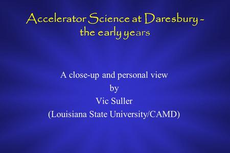 Accelerator Science at Daresbury - the early years A close-up and personal view by Vic Suller (Louisiana State University/CAMD)