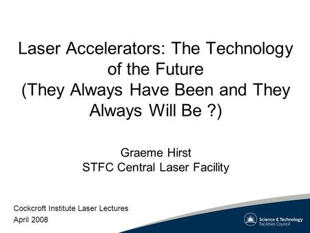 Laser Accelerators: The Technology of the Future (They Always Have Been and They Always Will Be ?) Cockcroft Institute Laser Lectures April 2008 Graeme.