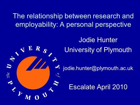 The relationship between research and employability: A personal perspective Jodie Hunter University of Plymouth Escalate April.