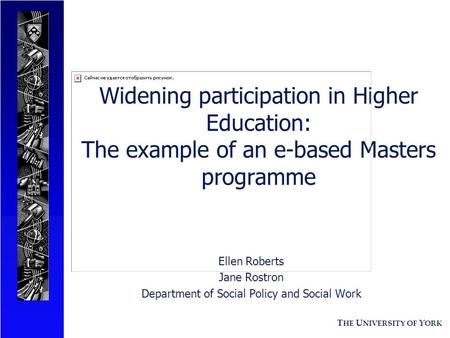 T HE U NIVERSITY OF Y ORK Widening participation in Higher Education: The example of an e-based Masters programme Ellen Roberts Jane Rostron Department.
