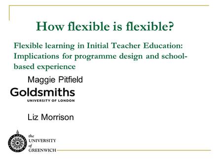 How flexible is flexible? Flexible learning in Initial Teacher Education: Implications for programme design and school- based experience Maggie Pitfield.