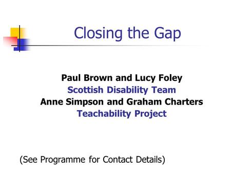 Closing the Gap Paul Brown and Lucy Foley Scottish Disability Team Anne Simpson and Graham Charters Teachability Project (See Programme for Contact Details)