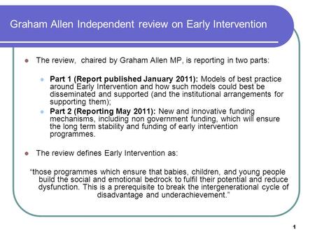 1 Graham Allen Independent review on Early Intervention The review, chaired by Graham Allen MP, is reporting in two parts: Part 1 (Report published January.