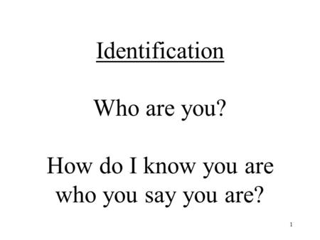 1 Identification Who are you? How do I know you are who you say you are?