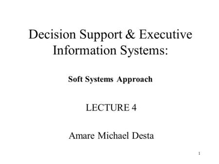 1 Decision Support & Executive Information Systems: Soft Systems Approach LECTURE 4 Amare Michael Desta.