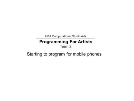 Programming For Artists Term 2 MFA Computational Studio Arts Starting to program for mobile phones.
