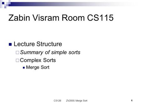 CS126 ZV2005 Merge Sort1 Zabin Visram Room CS115 Lecture Structure Summary of simple sorts Complex Sorts Merge Sort.
