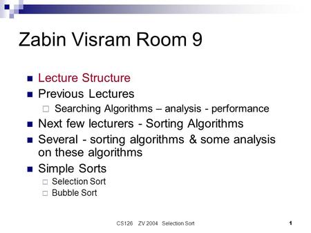 CS126 ZV 2004 Selection Sort1 Zabin Visram Room 9 Lecture Structure Previous Lectures Searching Algorithms – analysis - performance Next few lecturers.