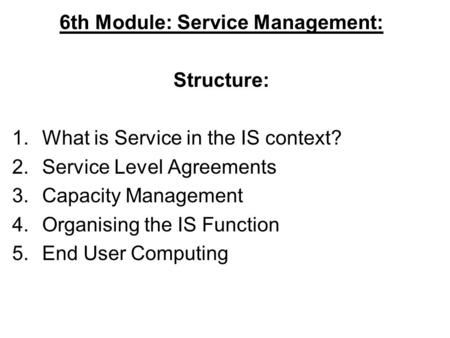 6th Module: Service Management: Structure: 1.What is Service in the IS context? 2.Service Level Agreements 3.Capacity Management 4.Organising the IS Function.