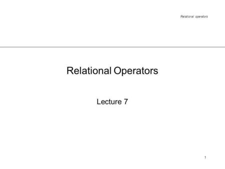 Relational operators 1 Lecture 7 Relational Operators.