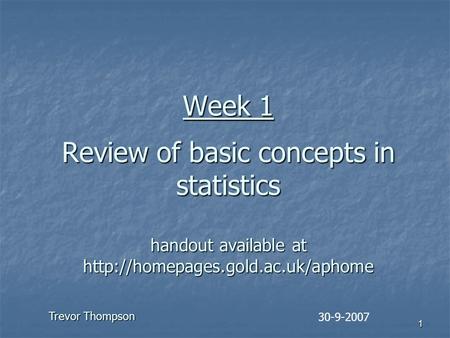 1 Week 1 Review of basic concepts in statistics handout available at  30-9-2007 Trevor Thompson.
