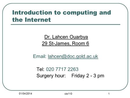 01/04/2014 cis110 1 Introduction to computing and the Internet Dr. Lahcen Ouarbya 29 St-James, Room 6   Tel: 020 7717 2263 Surgery.
