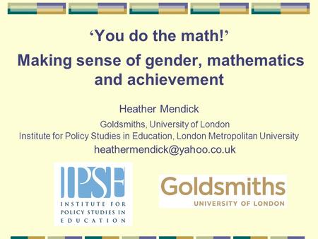 You do the math! Making sense of gender, mathematics and achievement Heather Mendick Goldsmiths, University of London Institute for Policy Studies in Education,