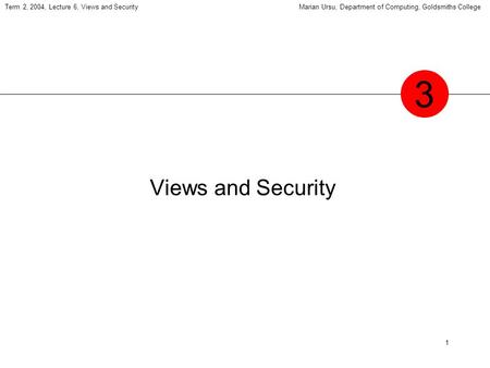 1 Term 2, 2004, Lecture 6, Views and SecurityMarian Ursu, Department of Computing, Goldsmiths College Views and Security 3.