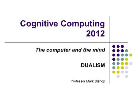 Cognitive Computing 2012 The computer and the mind DUALISM Professor Mark Bishop.