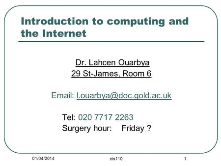 01/04/2014 cis110 1 Introduction to computing and the Internet Dr. Lahcen Ouarbya 29 St-James, Room 6   Tel: 020 7717 2263.